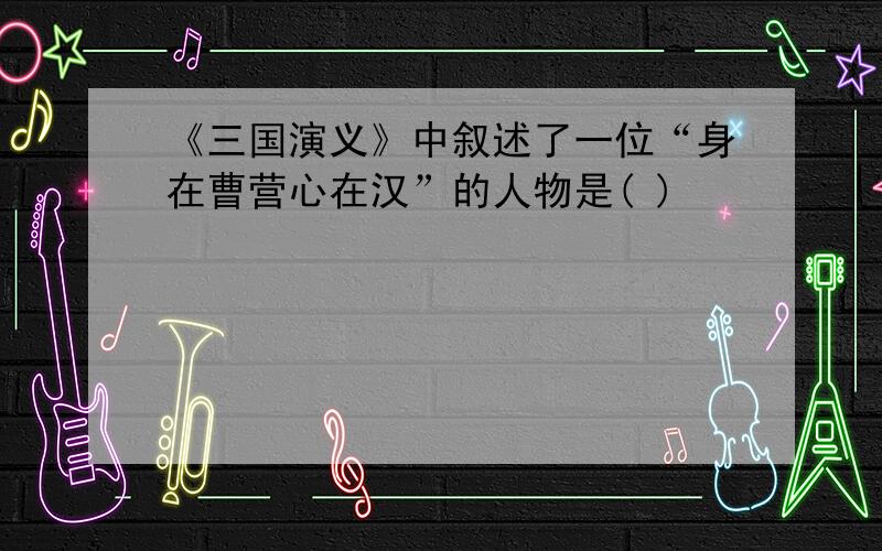 《三国演义》中叙述了一位“身在曹营心在汉”的人物是( )