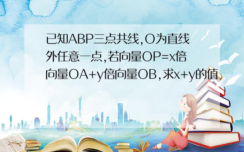 已知ABP三点共线,O为直线外任意一点,若向量OP=x倍向量OA+y倍向量OB,求x+y的值