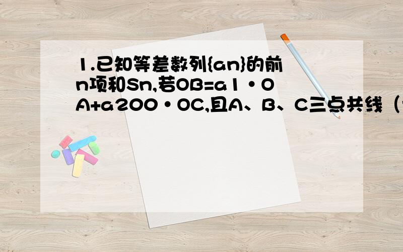 1.已知等差数列{an}的前n项和Sn,若OB=a1·OA+a200·OC,且A、B、C三点共线（该直线不过原点）,则S