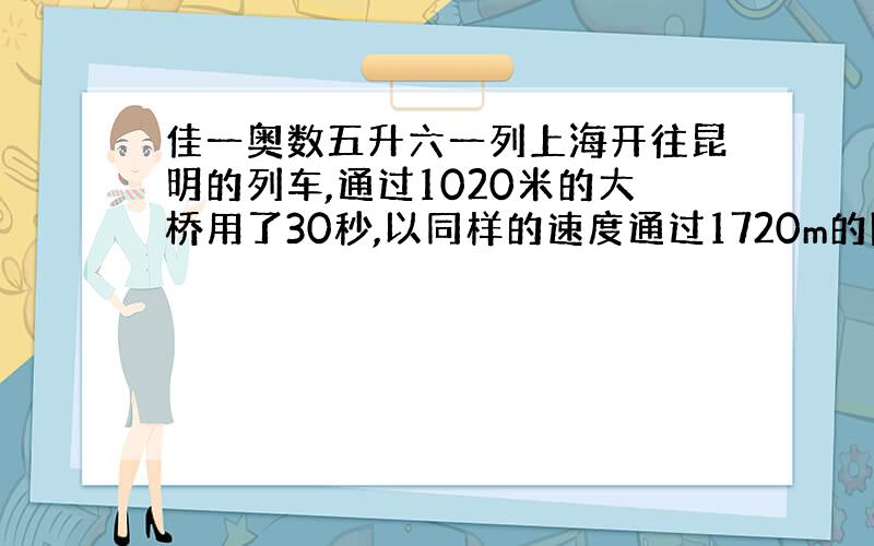 佳一奥数五升六一列上海开往昆明的列车,通过1020米的大桥用了30秒,以同样的速度通过1720m的隧道用了44秒,求这列