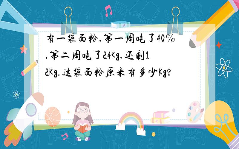 有一袋面粉,第一周吃了40℅,第二周吃了24Kg,还剩12Kg.这袋面粉原来有多少Kg?