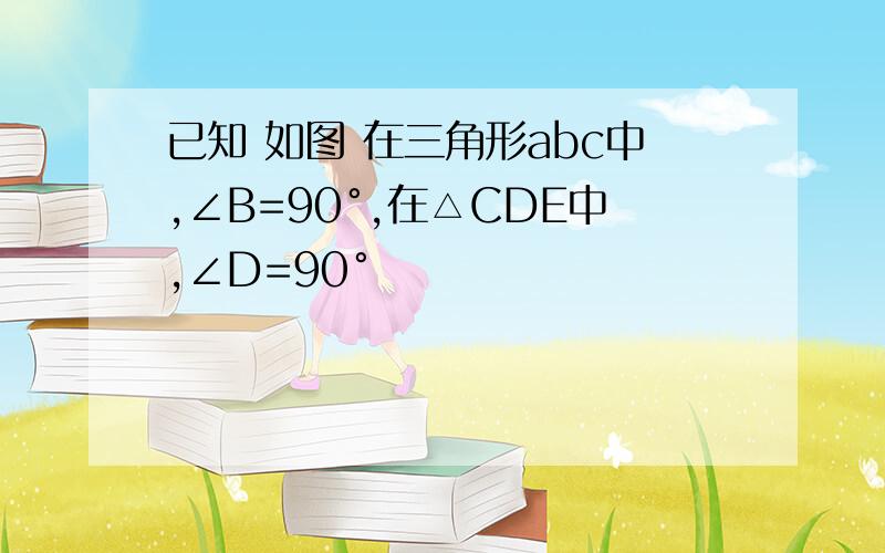 已知 如图 在三角形abc中,∠B=90°,在△CDE中,∠D=90°