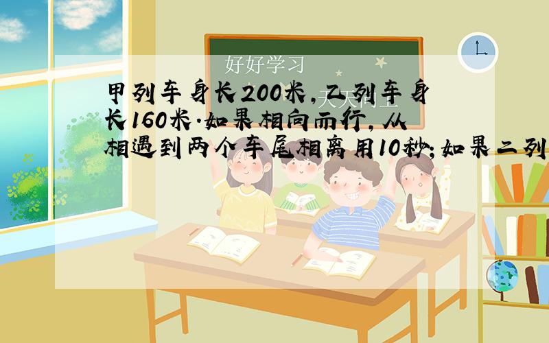 甲列车身长200米,乙列车身长160米.如果相向而行,从相遇到两个车尾相离用10秒；如果二列车以相同方向前