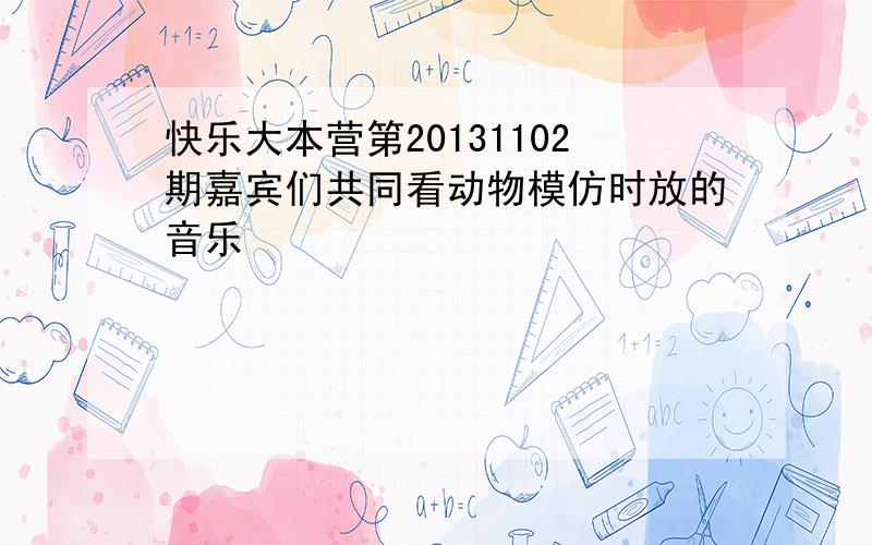 快乐大本营第20131102期嘉宾们共同看动物模仿时放的音乐