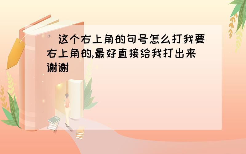 °这个右上角的句号怎么打我要右上角的,最好直接给我打出来谢谢