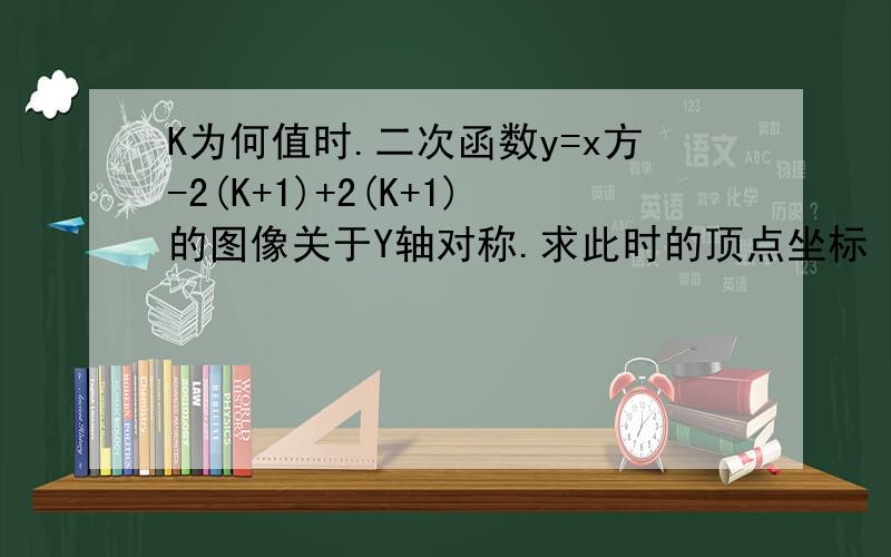 K为何值时.二次函数y=x方-2(K+1)+2(K+1)的图像关于Y轴对称.求此时的顶点坐标