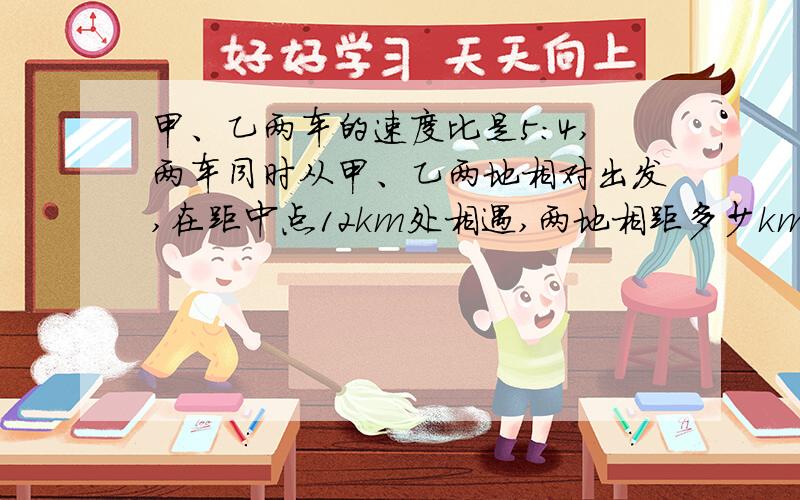 甲、乙两车的速度比是5:4,两车同时从甲、乙两地相对出发,在距中点12km处相遇,两地相距多少km?