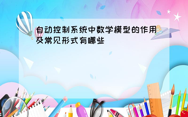 自动控制系统中数学模型的作用及常见形式有哪些