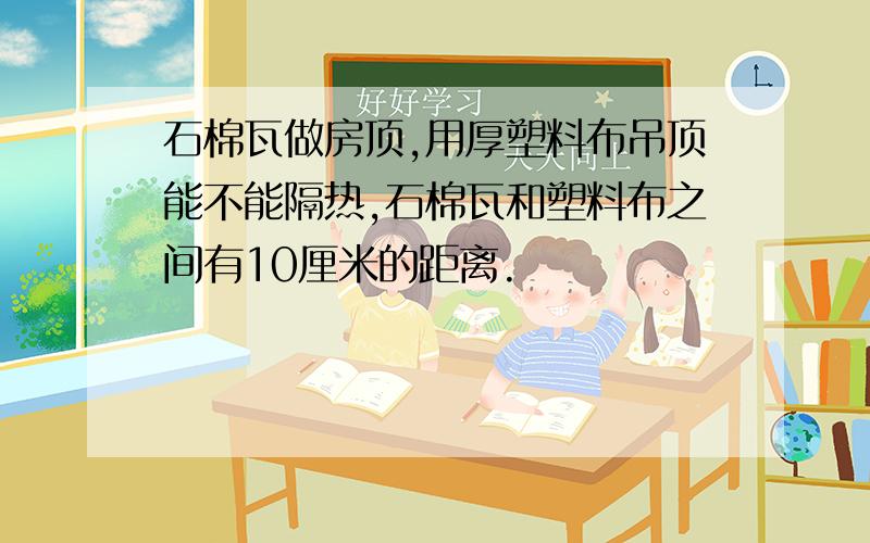 石棉瓦做房顶,用厚塑料布吊顶能不能隔热,石棉瓦和塑料布之间有10厘米的距离.