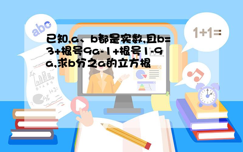 已知,a、b都是实数,且b=3+根号9a-1+根号1-9a,求b分之a的立方根