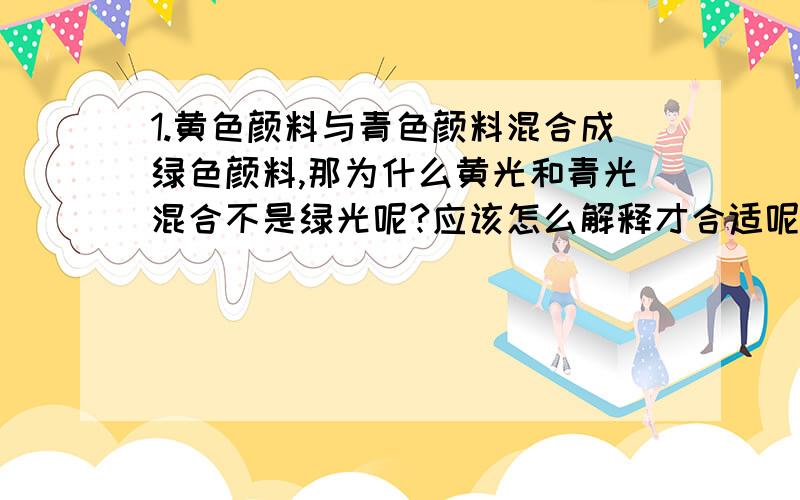 1.黄色颜料与青色颜料混合成绿色颜料,那为什么黄光和青光混合不是绿光呢?应该怎么解释才合适呢