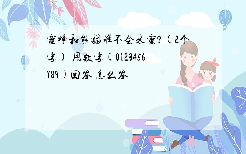 蜜蜂和熊猫谁不会采蜜?(2个字) 用数字(0123456789)回答 怎么答