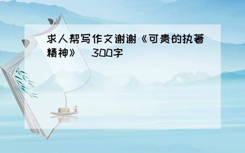 求人帮写作文谢谢《可贵的执著精神》　300字