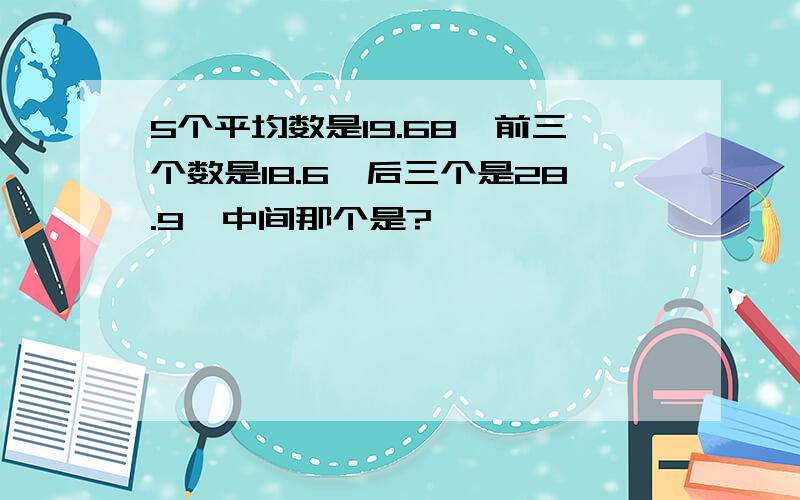 5个平均数是19.68,前三个数是18.6,后三个是28.9,中间那个是?