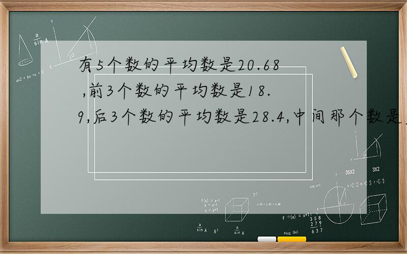 有5个数的平均数是20.68 ,前3个数的平均数是18.9,后3个数的平均数是28.4,中间那个数是多少?