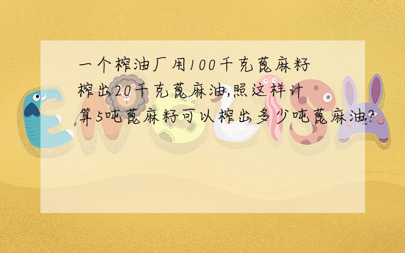 一个榨油厂用100千克蓖麻籽榨出20千克蓖麻油,照这样计算5吨蓖麻籽可以榨出多少吨蓖麻油?