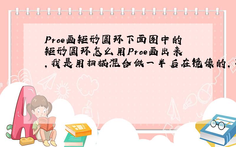 Proe画矩形圆环下面图中的矩形圆环怎么用Proe画出来,我是用扫描混合做一半后在镜像的,不扫描的轨迹不是不能出现尖角嘛