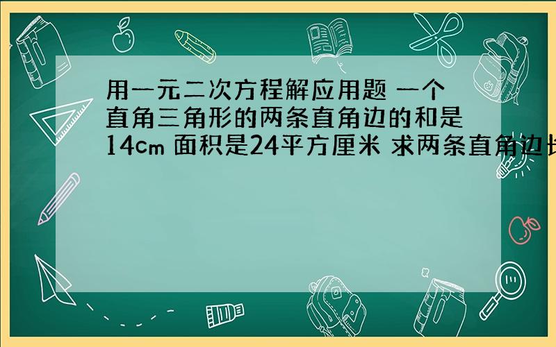 用一元二次方程解应用题 一个直角三角形的两条直角边的和是14cm 面积是24平方厘米 求两条直角边长 参加...