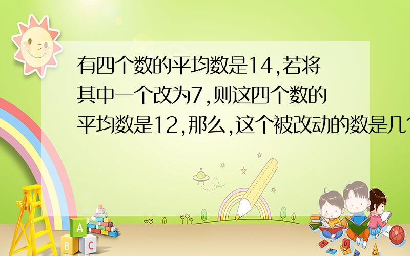 有四个数的平均数是14,若将其中一个改为7,则这四个数的平均数是12,那么,这个被改动的数是几?