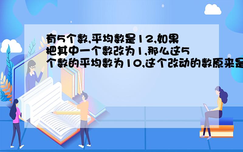 有5个数,平均数是12,如果把其中一个数改为1,那么这5个数的平均数为10,这个改动的数原来是多少?