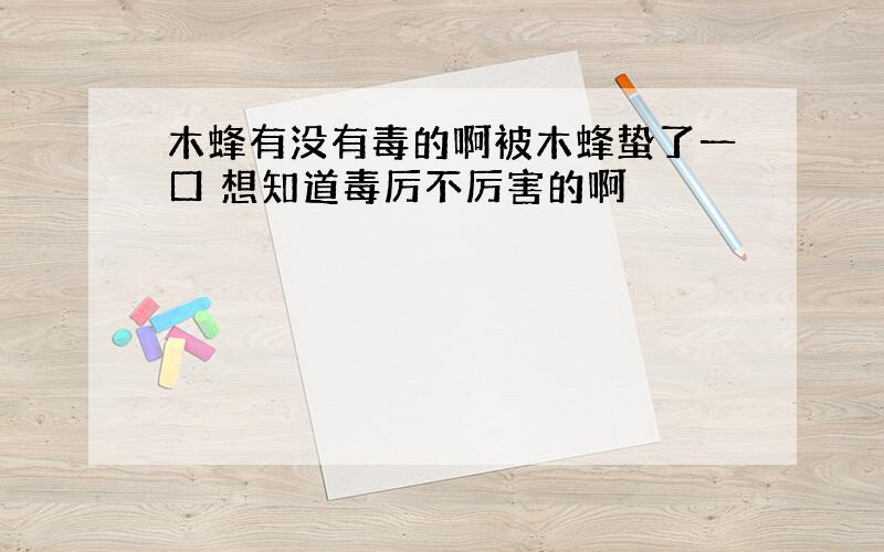 木蜂有没有毒的啊被木蜂蛰了一口 想知道毒厉不厉害的啊