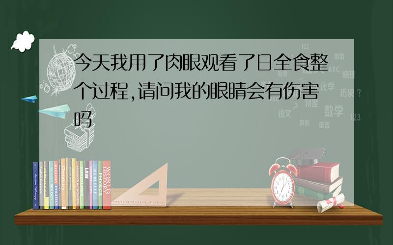 今天我用了肉眼观看了日全食整个过程,请问我的眼睛会有伤害吗