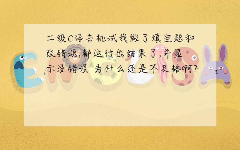 二级C语言机试我做了填空题和改错题,都运行出结果了,并显示没错误 为什么还是不及格啊?