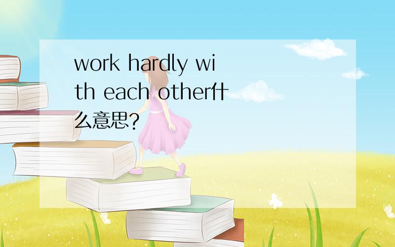 work hardly with each other什么意思?