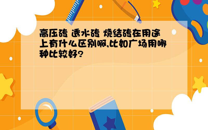 高压砖 透水砖 烧结砖在用途上有什么区别啊,比如广场用哪种比较好?