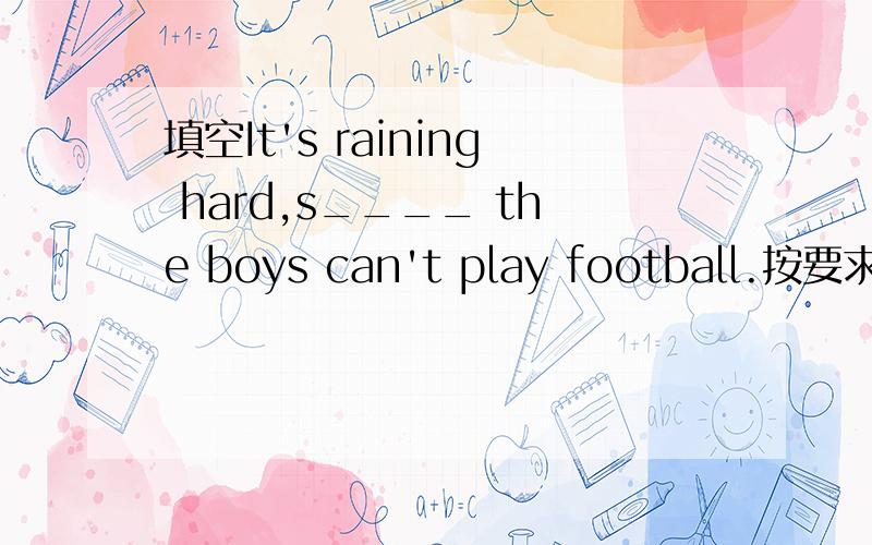 填空It's raining hard,s____ the boys can't play football.按要求改写