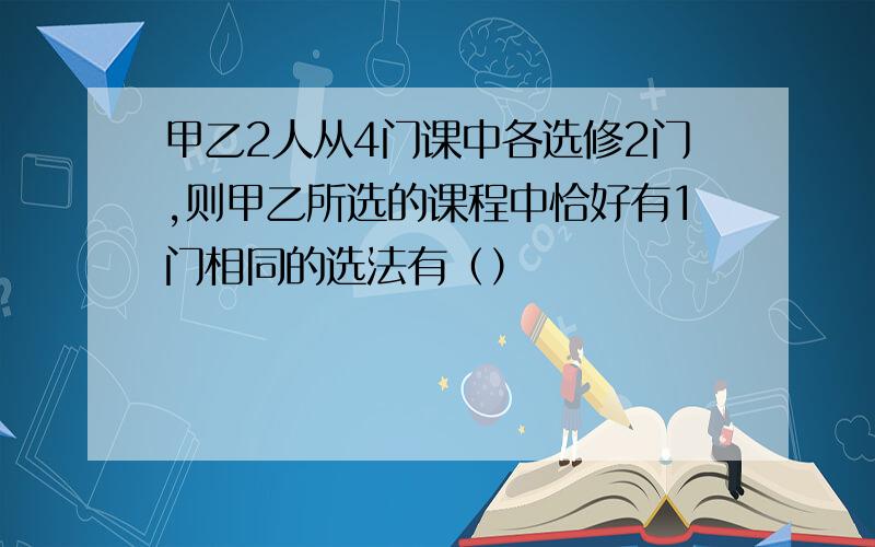 甲乙2人从4门课中各选修2门,则甲乙所选的课程中恰好有1门相同的选法有（）