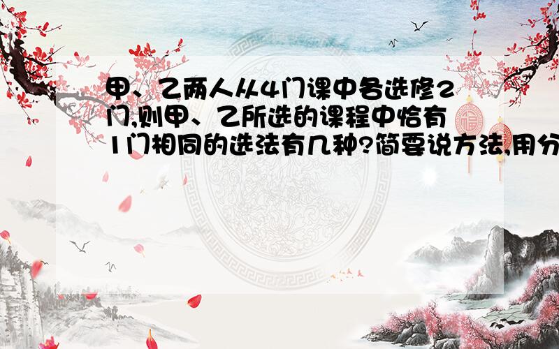 甲、乙两人从4门课中各选修2门,则甲、乙所选的课程中恰有1门相同的选法有几种?简要说方法,用分步乘法计算