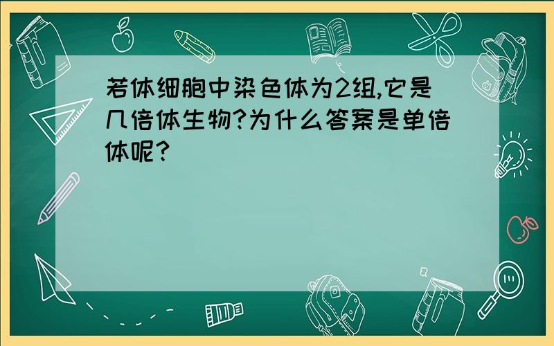 若体细胞中染色体为2组,它是几倍体生物?为什么答案是单倍体呢?