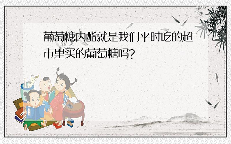 葡萄糖内酯就是我们平时吃的超市里买的葡萄糖吗?