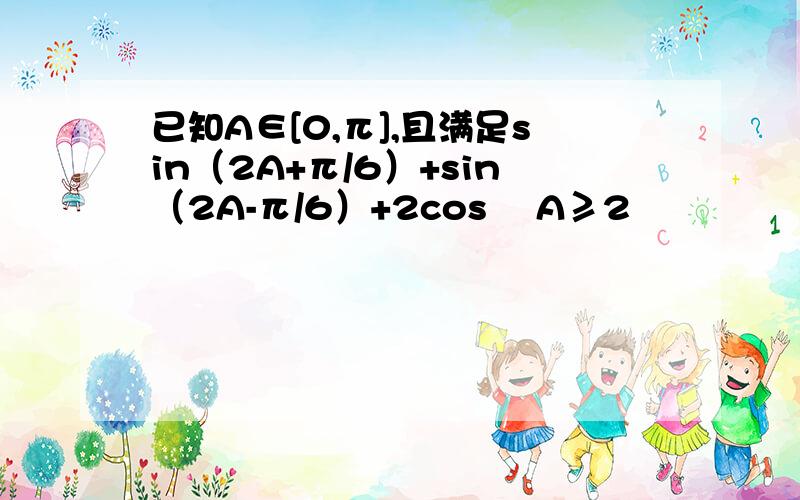 已知A∈[0,π],且满足sin（2A+π/6）+sin（2A-π/6）+2cos ²A≥2