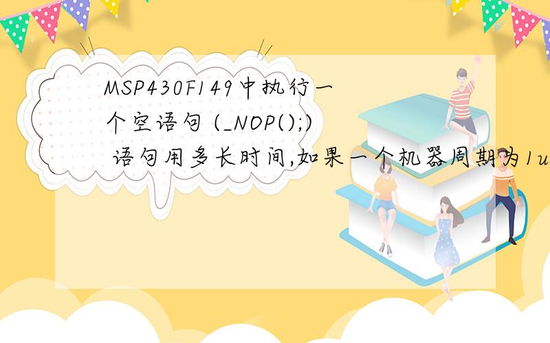 MSP430F149中执行一个空语句 (_NOP();) 语句用多长时间,如果一个机器周期为1us.