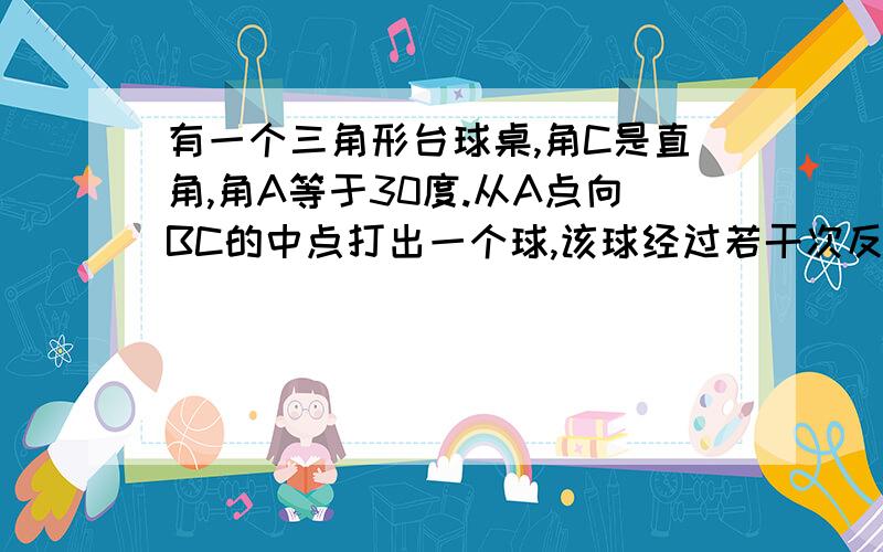 有一个三角形台球桌,角C是直角,角A等于30度.从A点向BC的中点打出一个球,该球经过若干次反弹后,恰好落入某个袋中.请