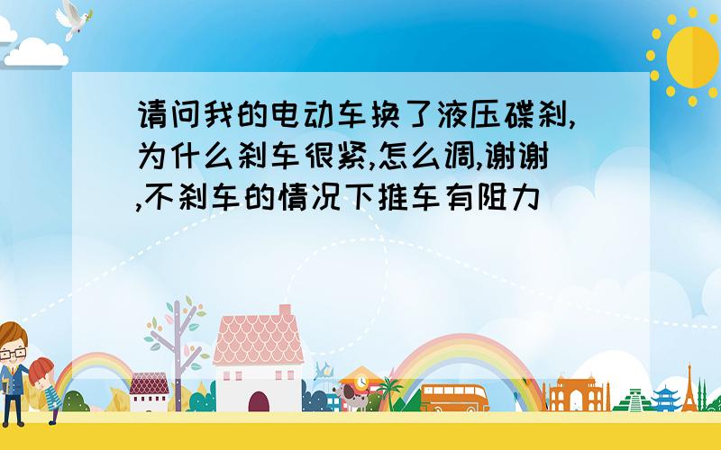 请问我的电动车换了液压碟刹,为什么刹车很紧,怎么调,谢谢,不刹车的情况下推车有阻力