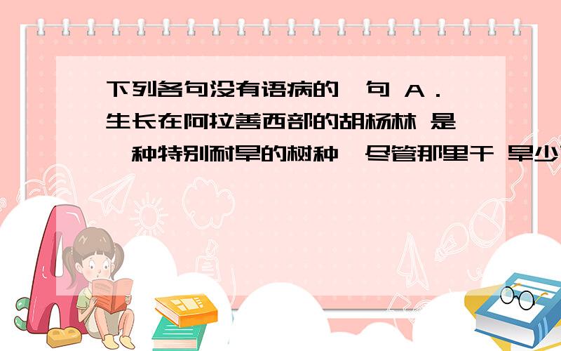 下列各句没有语病的一句 A．生长在阿拉善西部的胡杨林 是一种特别耐旱的树种,尽管那里干 旱少雨,但