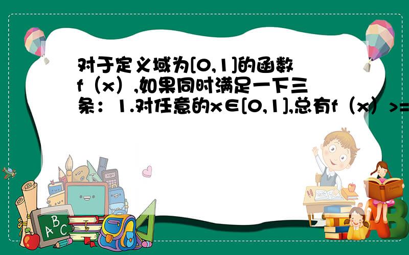 对于定义域为[0,1]的函数f（x）,如果同时满足一下三条：1.对任意的x∈[0,1],总有f（x）>=0；2.f（1）