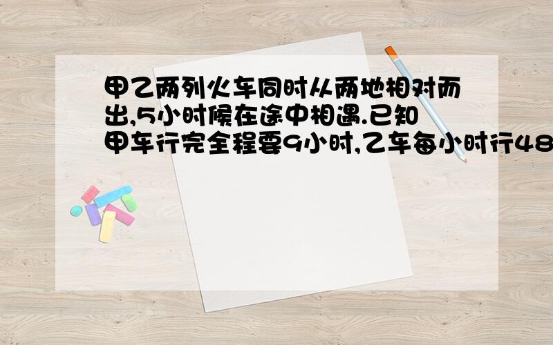 甲乙两列火车同时从两地相对而出,5小时候在途中相遇.已知甲车行完全程要9小时,乙车每小时行48千米.甲车每小时行多少千米