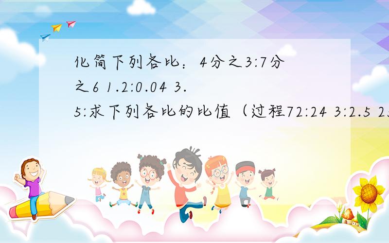 化简下列各比：4分之3:7分之6 1.2:0.04 3.5:求下列各比的比值（过程72:24 3:2.5 25分之4: