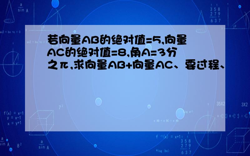 若向量AB的绝对值=5,向量AC的绝对值=8,角A=3分之π,求向量AB+向量AC、要过程、