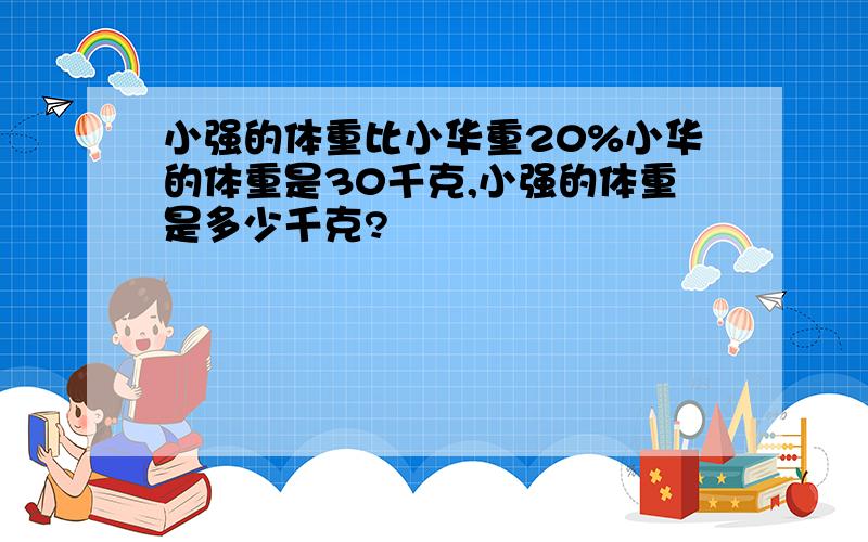 小强的体重比小华重20%小华的体重是30千克,小强的体重是多少千克?