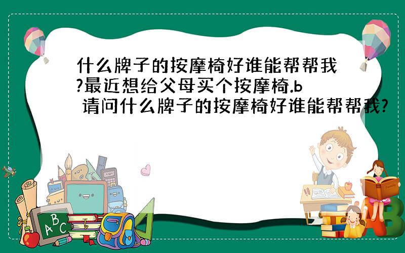 什么牌子的按摩椅好谁能帮帮我?最近想给父母买个按摩椅.b 请问什么牌子的按摩椅好谁能帮帮我?