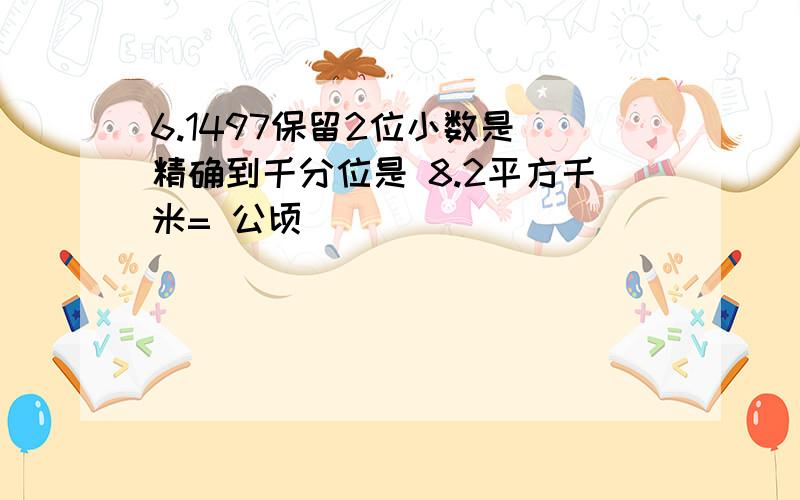 6.1497保留2位小数是 精确到千分位是 8.2平方千米= 公顷