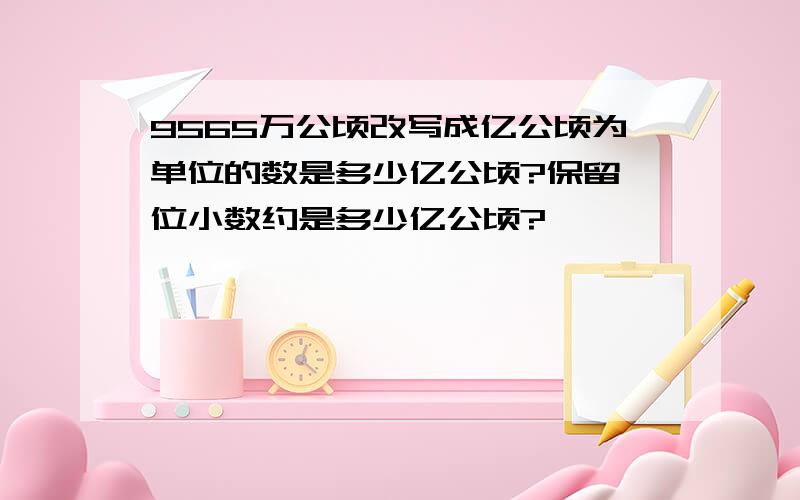 9565万公顷改写成亿公顷为单位的数是多少亿公顷?保留一位小数约是多少亿公顷?