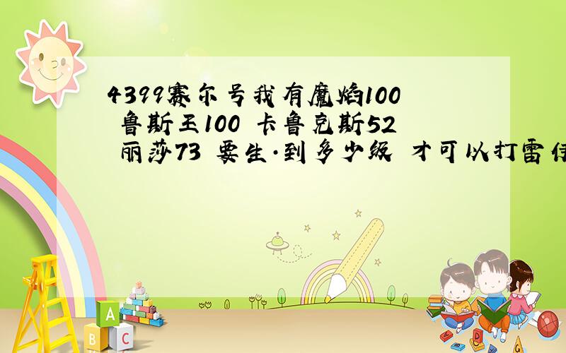 4399赛尔号我有魔焰100 鲁斯王100 卡鲁克斯52 丽莎73 要生·到多少级 才可以打雷伊