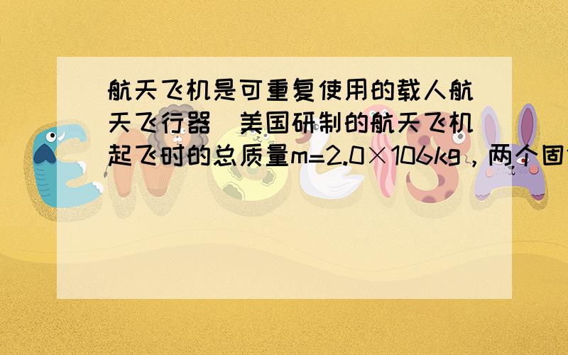 航天飞机是可重复使用的载人航天飞行器．美国研制的航天飞机起飞时的总质量m=2.0×106kg，两个固体助推器与轨道器的三