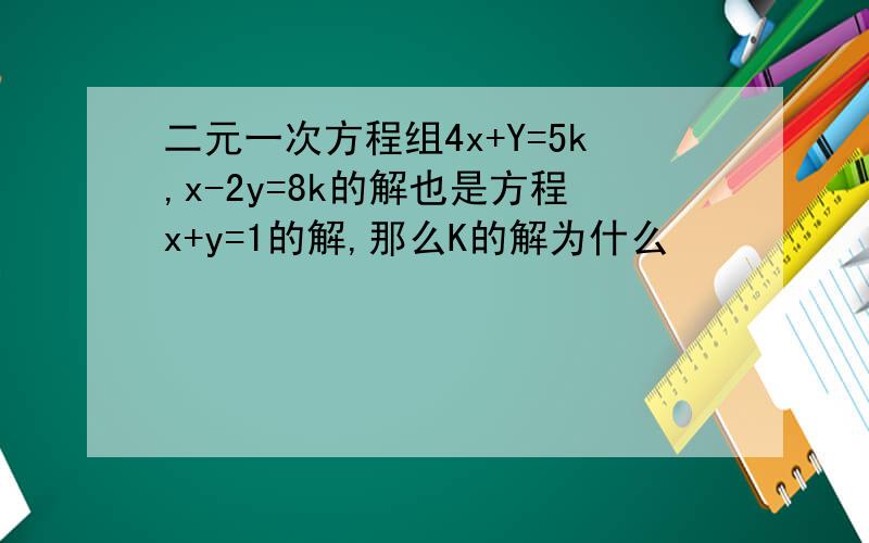 二元一次方程组4x+Y=5k,x-2y=8k的解也是方程x+y=1的解,那么K的解为什么